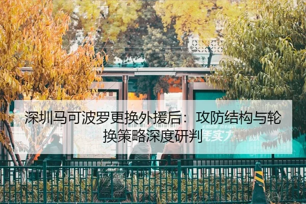 深圳马可波罗更换外援后：攻防结构与轮换策略深度研判